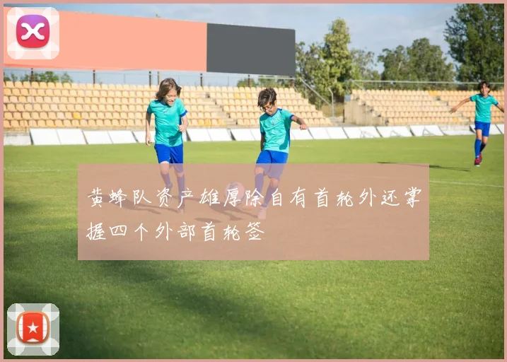 黄蜂队资产雄厚除自有首轮外还掌握四个外部首轮签