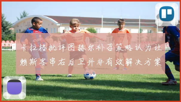 卡拉格批评图赫尔补召策略认为让赖斯客串右后卫并非有效解决方案