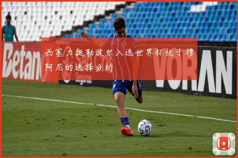 西塞力挺勒波尔入选世界杯优于穆阿尼的选择分析