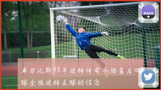 库尔比斯98年逆转传奇半场落后四球全场逆转五球的信念