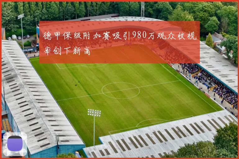 德甲保级附加赛吸引980万观众收视率创下新高