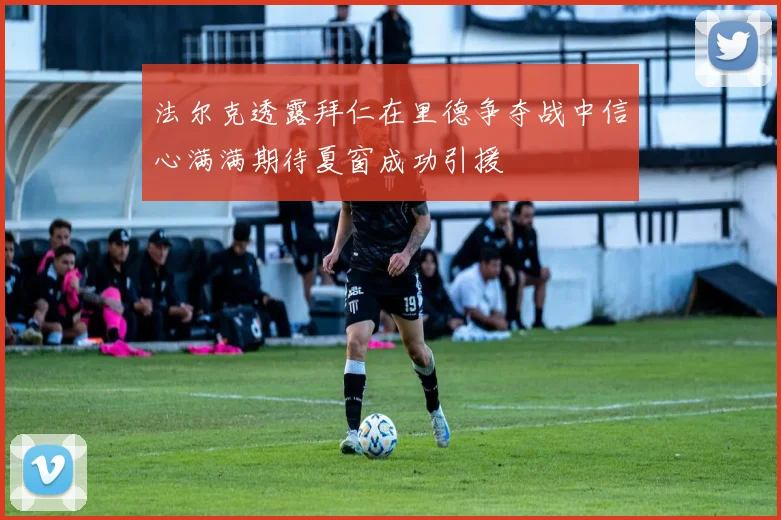 法尔克透露拜仁在里德争夺战中信心满满期待夏窗成功引援