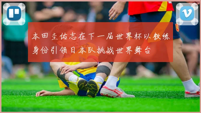 本田圭佑志在下一届世界杯以教练身份引领日本队挑战世界舞台
