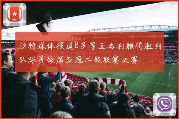沙特媒体报道B罗等五名利雅得胜利队球员缺席亚冠二级联赛决赛