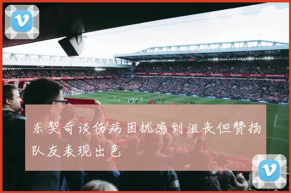 东契奇谈伤病困扰感到沮丧但赞扬队友表现出色
