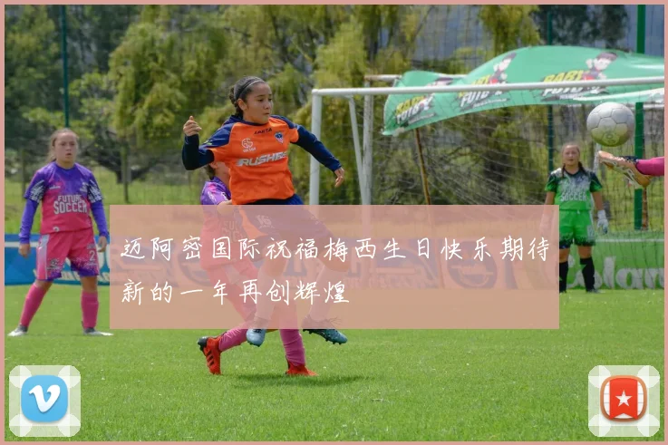 迈阿密国际祝福梅西生日快乐期待新的一年再创辉煌
