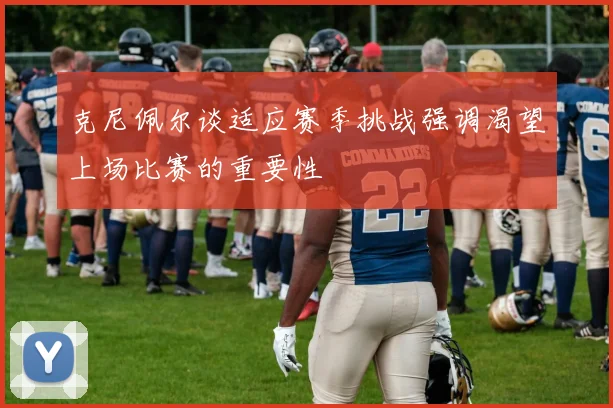 克尼佩尔谈适应赛季挑战强调渴望上场比赛的重要性