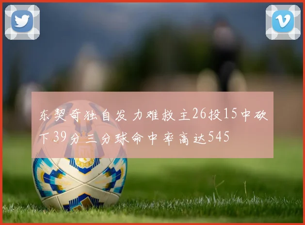 东契奇独自发力难救主26投15中砍下39分三分球命中率高达545