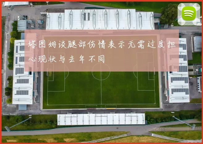 塔图姆谈腿部伤情表示无需过度担心现状与去年不同