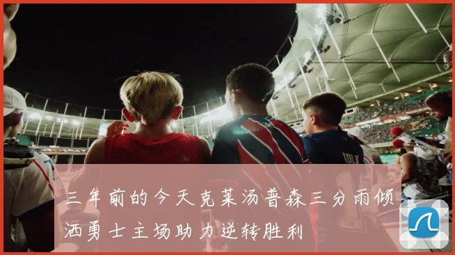 三年前的今天克莱汤普森三分雨倾洒勇士主场助力逆转胜利