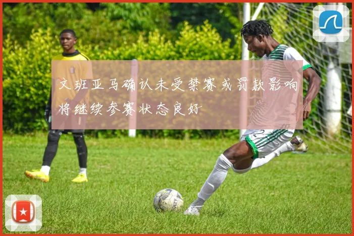 文班亚马确认未受禁赛或罚款影响将继续参赛状态良好