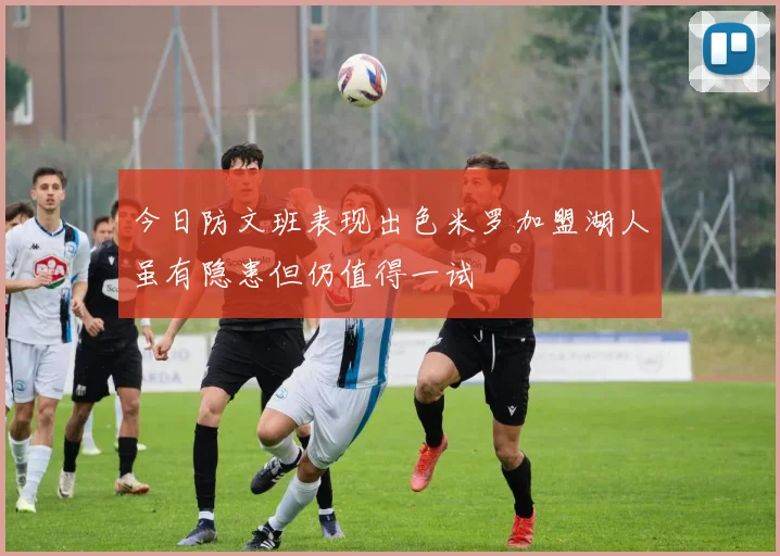 今日防文班表现出色米罗加盟湖人虽有隐患但仍值得一试