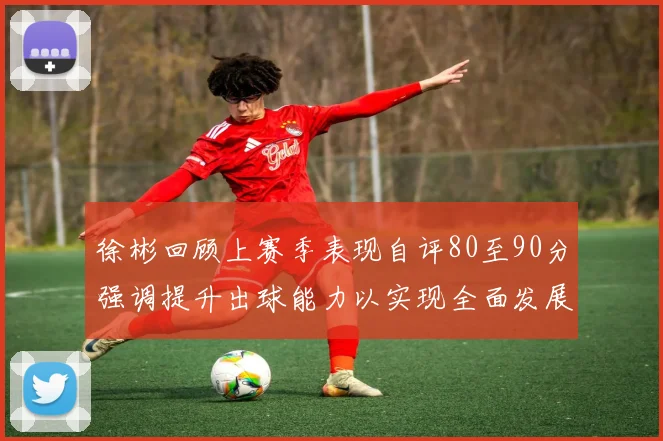 徐彬回顾上赛季表现自评80至90分强调提升出球能力以实现全面发展