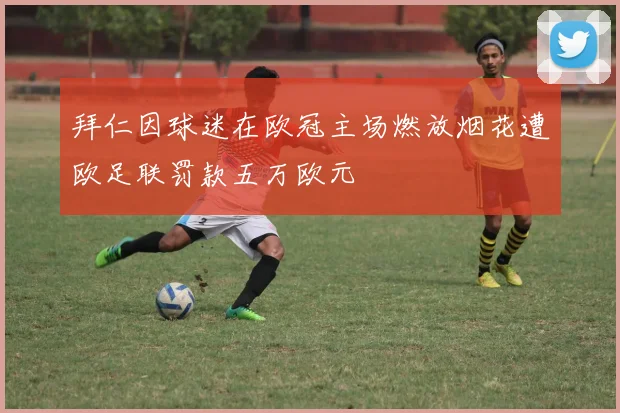 拜仁因球迷在欧冠主场燃放烟花遭欧足联罚款五万欧元