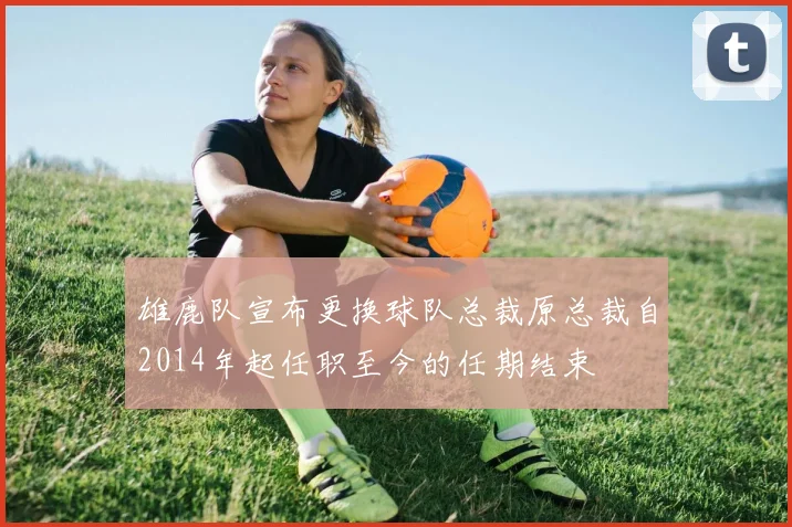 雄鹿队宣布更换球队总裁原总裁自2014年起任职至今的任期结束