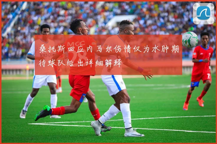 桑托斯回应内马尔伤情仅为水肿期待球队给出详细解释